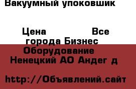 Вакуумный упоковшик 52 › Цена ­ 250 000 - Все города Бизнес » Оборудование   . Ненецкий АО,Андег д.